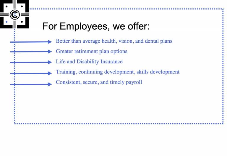 Better than average health, vision, and dental plans Greater retirement plan options Life and Disability Insurance Training, continuing development, skills development Consistent, secure, and timely payroll